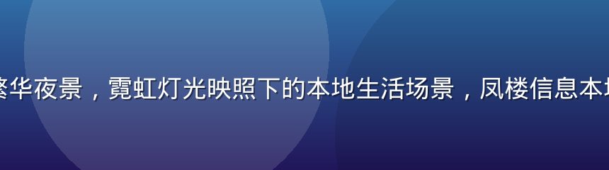 城市商业街繁华夜景，霓虹灯光映照下的本地生活场景，凤楼信息本地资讯热点图